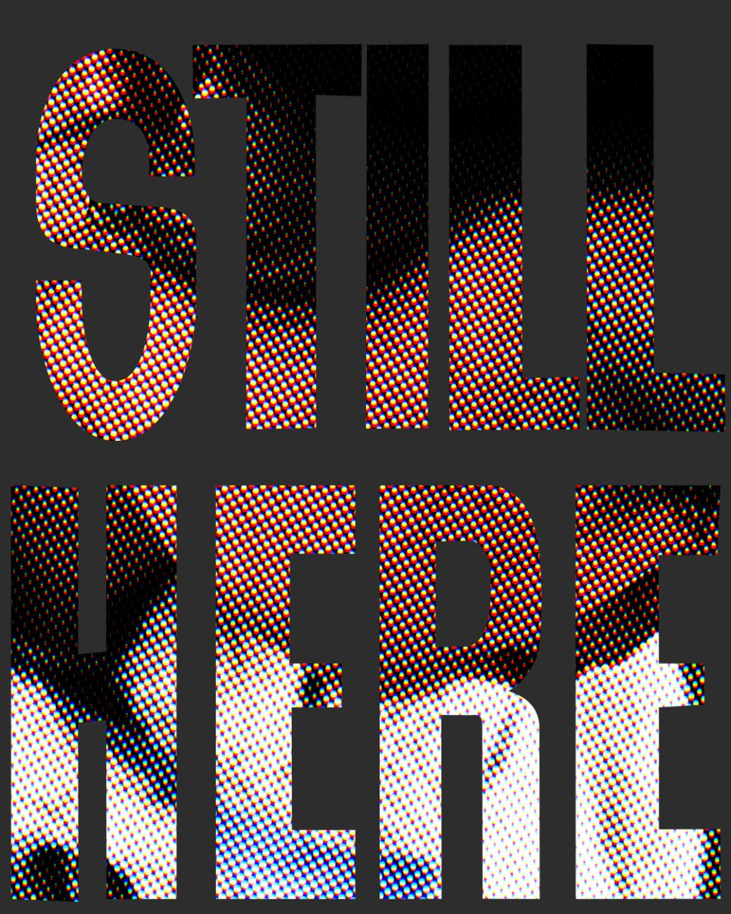 Still Here, halftone type poster